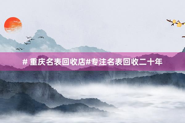 # 重庆名表回收店#专注名表回收二十年
