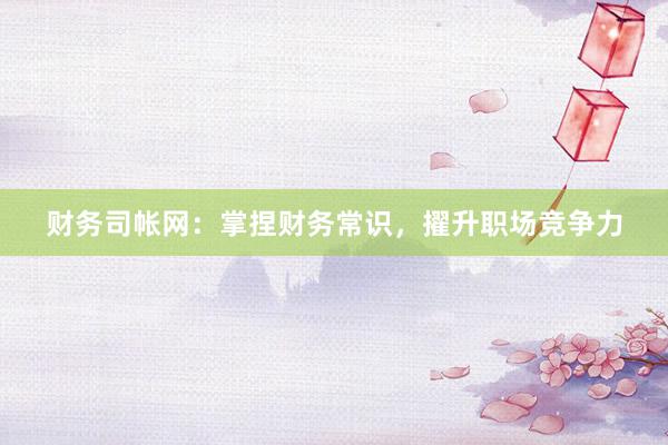 财务司帐网：掌捏财务常识，擢升职场竞争力